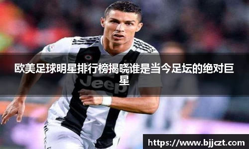 欧美足球明星排行榜揭晓谁是当今足坛的绝对巨星